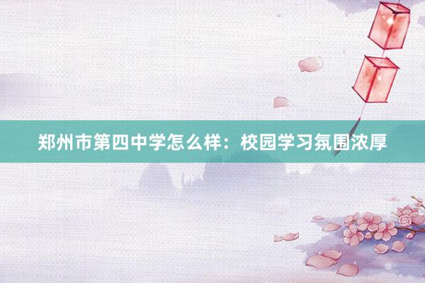 郑州市第四中学怎么样：校园学习氛围浓厚