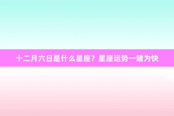 十二月六日是什么星座？星座运势一睹为快