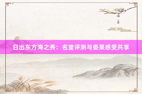 日出东方海之秀：名堂评测与委果感受共享