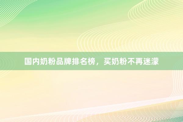 国内奶粉品牌排名榜，买奶粉不再迷濛